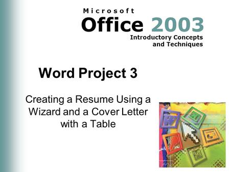 Office 2003 Introductory Concepts and Techniques M i c r o s o f t Word Project 3 Creating a Resume Using a Wizard and a Cover Letter with a Table.