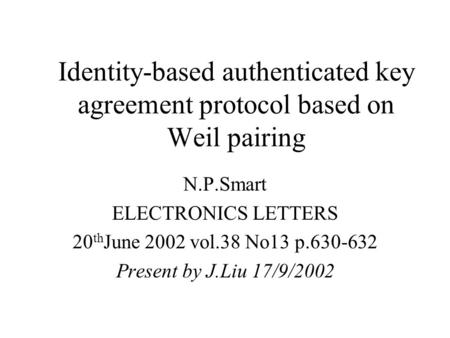Identity-based authenticated key agreement protocol based on Weil pairing N.P.Smart ELECTRONICS LETTERS 20 th June 2002 vol.38 No13 p.630-632 Present by.