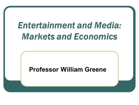 Entertainment and Media: Markets and Economics Professor William Greene.