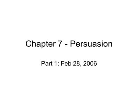 Chapter 7 - Persuasion Part 1: Feb 28, 2006. Persuasion and its paths Persuasion is process of changing an attitude, belief, or behavior Effective v ineffective.