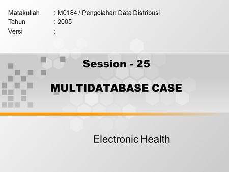 Session - 25 MULTIDATABASE CASE Electronic Health Matakuliah: M0184 / Pengolahan Data Distribusi Tahun: 2005 Versi: