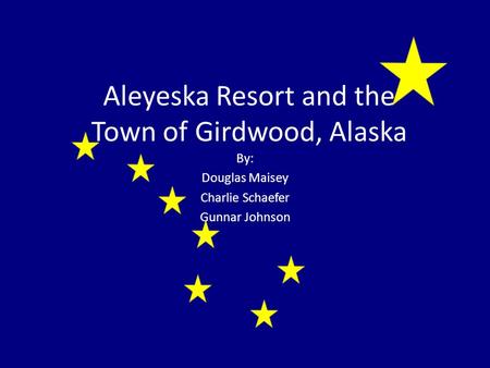 Aleyeska Resort and the Town of Girdwood, Alaska By: Douglas Maisey Charlie Schaefer Gunnar Johnson.