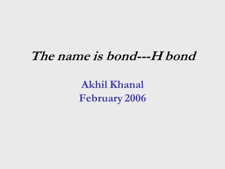 The name is bond---H bond Akhil Khanal February 2006.