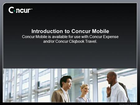 Concur Copyright © 2008 Introduction to Concur Mobile Concur Mobile is available for use with Concur Expense and/or Concur Cliqbook Travel.