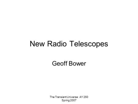 The Transient Universe: AY 250 Spring 2007 New Radio Telescopes Geoff Bower.