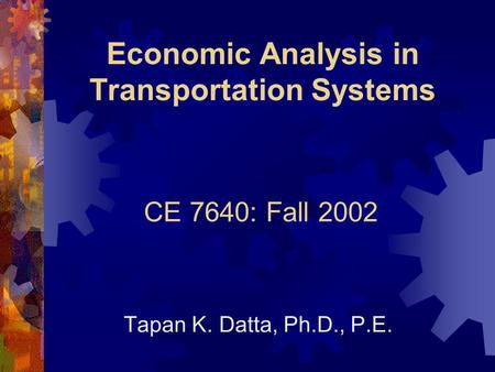 Economic Analysis in Transportation Systems Tapan K. Datta, Ph.D., P.E. CE 7640: Fall 2002.