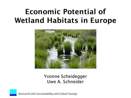 Research Unit Sustainability and Global Change Economic Potential of Wetland Habitats in Europe Yvonne Scheidegger Uwe A. Schneider.