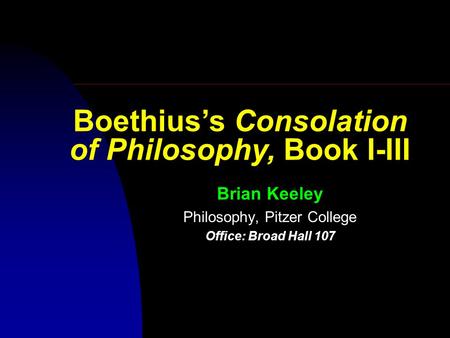 Brian Keeley Philosophy, Pitzer College Office: Broad Hall 107 Boethius’s Consolation of Philosophy, Book I-III.