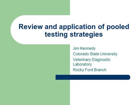 Review and application of pooled testing strategies Jim Kennedy Colorado State University Veterinary Diagnostic Laboratory Rocky Ford Branch.
