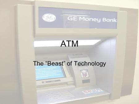 ATM The “Beast” of Technology. What is the ATM? The ATM stands for Automatic Teller Machine. It was designed and created to give the public an easier.