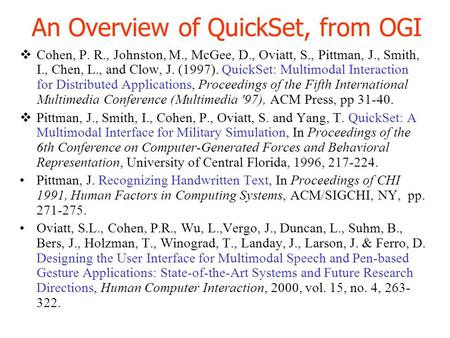 An Overview of QuickSet, from OGI  Cohen, P. R., Johnston, M., McGee, D., Oviatt, S., Pittman, J., Smith, I., Chen, L., and Clow, J. (1997). QuickSet: