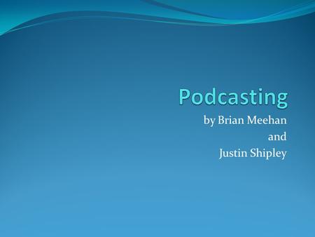 By Brian Meehan and Justin Shipley. What is Podcasting? Podcasting, (non-streamed webcast) a collection of digital media files (either audio or video)