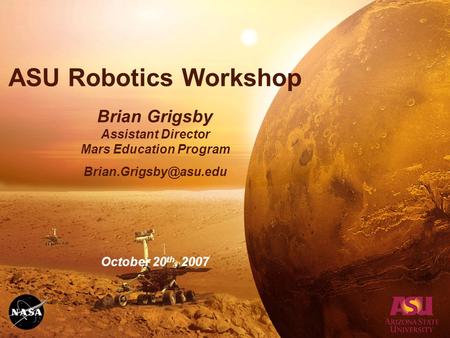 ASU Robotics Workshop Brian Grigsby Assistant Director Mars Education Program October 20 th, 2007.