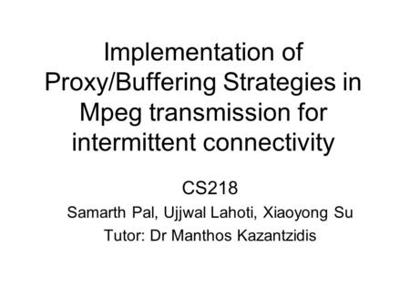 Implementation of Proxy/Buffering Strategies in Mpeg transmission for intermittent connectivity CS218 Samarth Pal, Ujjwal Lahoti, Xiaoyong Su Tutor: Dr.