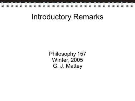 Introductory Remarks Philosophy 157 Winter, 2005 G. J. Mattey.
