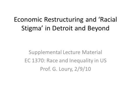 Economic Restructuring and ‘Racial Stigma’ in Detroit and Beyond Supplemental Lecture Material EC 1370: Race and Inequality in US Prof. G. Loury, 2/9/10.