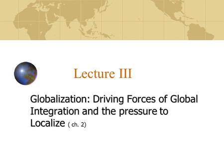 Lecture III Globalization: Driving Forces of Global Integration and the pressure to Localize ( ch. 2)
