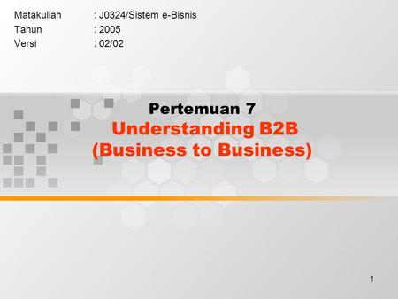 1 Pertemuan 7 Understanding B2B (Business to Business) Matakuliah: J0324/Sistem e-Bisnis Tahun: 2005 Versi: 02/02.