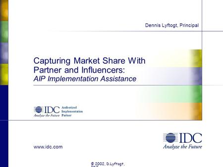 Www.idc.com © 2002, D.Lyftogt, IDC Capturing Market Share With Partner and Influencers: AIP Implementation Assistance Dennis Lyftogt, Principal.