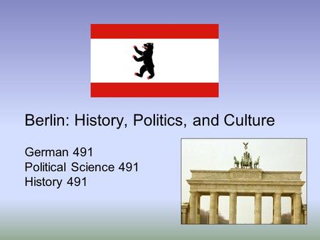 Berlin: History, Politics, and Culture German 491 Political Science 491 History 491.
