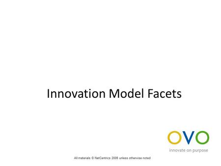 Innovation Model Facets All materials © NetCentrics 2008 unless otherwise noted.