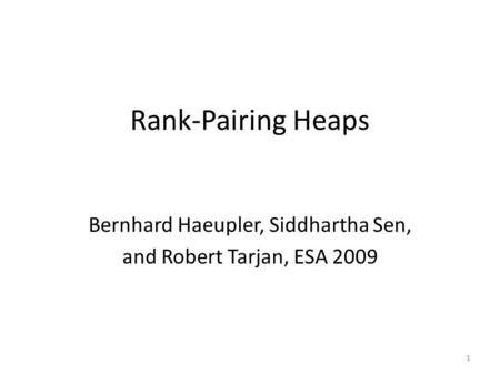Rank-Pairing Heaps Bernhard Haeupler, Siddhartha Sen, and Robert Tarjan, ESA 2009 1.