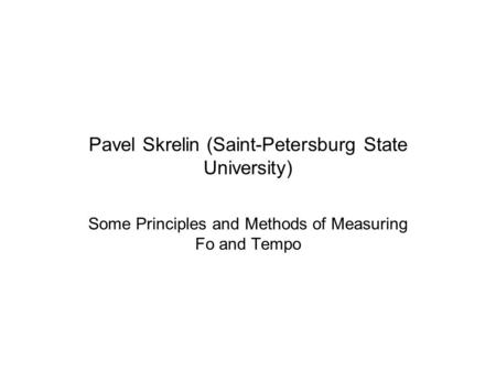 Pavel Skrelin (Saint-Petersburg State University) Some Principles and Methods of Measuring Fo and Tempo.