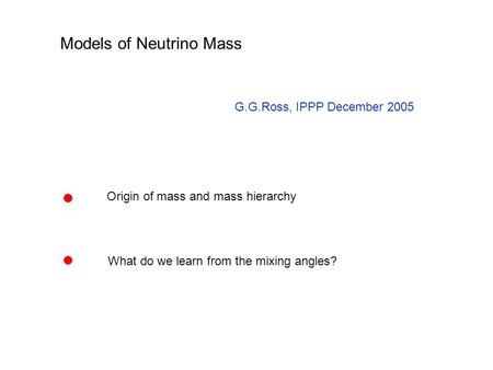 Models of Neutrino Mass G.G.Ross, IPPP December 2005 Origin of mass and mass hierarchy What do we learn from the mixing angles?