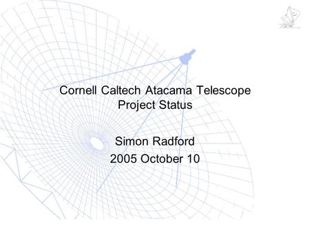 Cornell Caltech Atacama Telescope Project Status Simon Radford 2005 October 10.