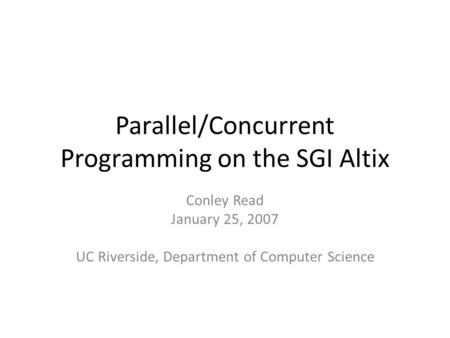 Parallel/Concurrent Programming on the SGI Altix Conley Read January 25, 2007 UC Riverside, Department of Computer Science.