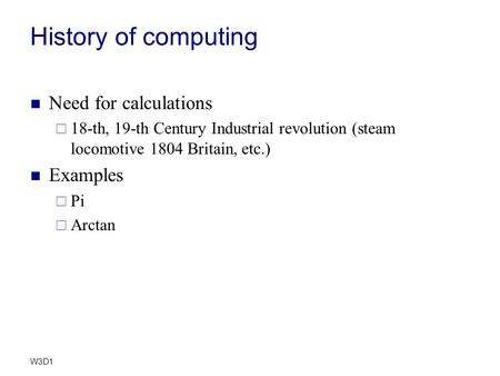 W3D1 History of computing Need for calculations  18-th, 19-th Century Industrial revolution (steam locomotive 1804 Britain, etc.) Examples  Pi  Arctan.