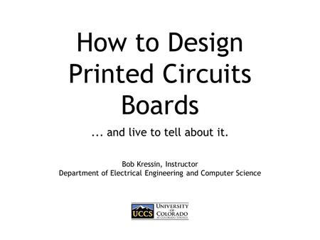 How to Design Printed Circuits Boards... and live to tell about it. Bob Kressin, Instructor Department of Electrical Engineering and Computer Science.