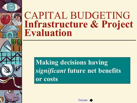 Next page CAPITAL BUDGETING Infrastructure & Project Evaluation Making decisions having significant future net benefits or costs.