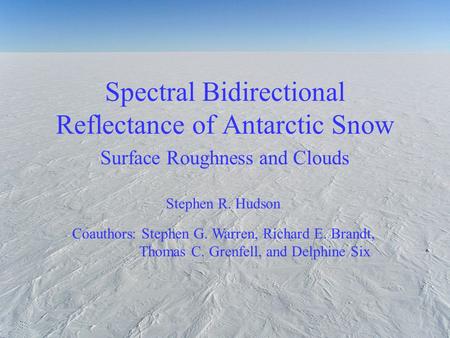 Spectral Bidirectional Reflectance of Antarctic Snow Surface Roughness and Clouds Stephen R. Hudson Coauthors: Stephen G. Warren, Richard E. Brandt, Thomas.