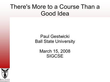 There's More to a Course Than a Good Idea Paul Gestwicki Ball State University March 15, 2008 SIGCSE.