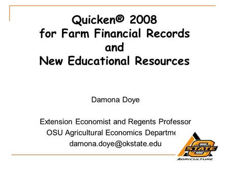 Quicken® 2008 for Farm Financial Records and New Educational Resources Damona Doye Extension Economist and Regents Professor OSU Agricultural Economics.