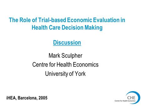 The Role of Trial-based Economic Evaluation in Health Care Decision Making Discussion Mark Sculpher Centre for Health Economics University of York iHEA,