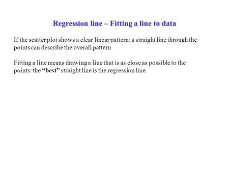 Regression line – Fitting a line to data If the scatter plot shows a clear linear pattern: a straight line through the points can describe the overall.