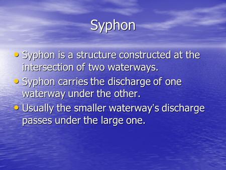Syphon Syphon is a structure constructed at the intersection of two waterways. Syphon carries the discharge of one waterway under the other. Usually the.