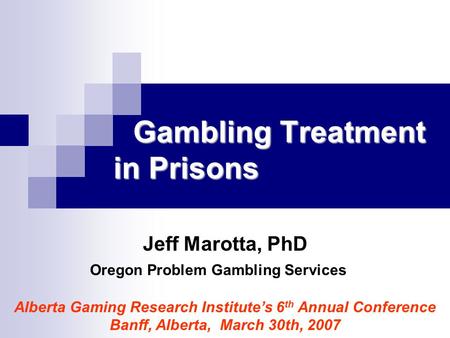 Gambling Treatment in Prisons Gambling Treatment in Prisons Jeff Marotta, PhD Oregon Problem Gambling Services Alberta Gaming Research Institute’s 6 th.