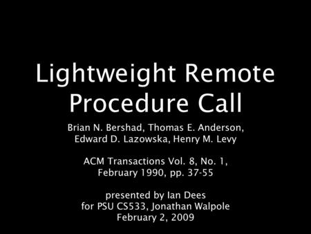 Lightweight Remote Procedure Call Brian N. Bershad, Thomas E. Anderson, Edward D. Lazowska, Henry M. Levy ACM Transactions Vol. 8, No. 1, February 1990,