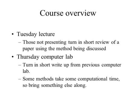 Course overview Tuesday lecture –Those not presenting turn in short review of a paper using the method being discussed Thursday computer lab –Turn in short.