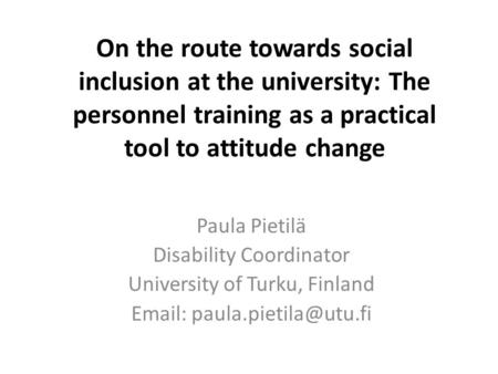 On the route towards social inclusion at the university: The personnel training as a practical tool to attitude change Paula Pietilä Disability Coordinator.