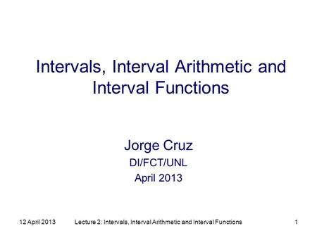 12 April 2013Lecture 2: Intervals, Interval Arithmetic and Interval Functions1 Intervals, Interval Arithmetic and Interval Functions Jorge Cruz DI/FCT/UNL.