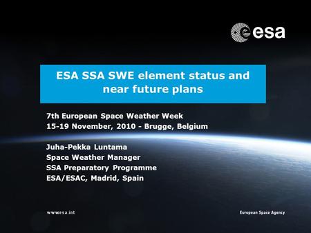 ESA SSA SWE element status and near future plans 7th European Space Weather Week 15-19 November, 2010 - Brugge, Belgium Juha-Pekka Luntama Space Weather.
