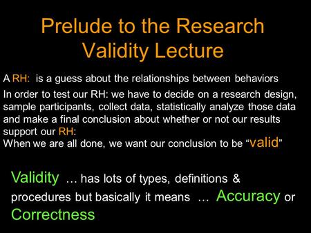 Prelude to the Research Validity Lecture A RH: is a guess about the relationships between behaviors In order to test our RH: we have to decide on a research.