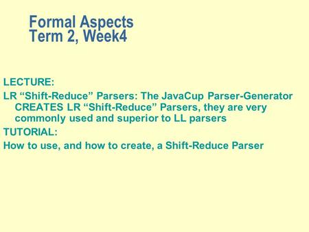 Formal Aspects Term 2, Week4 LECTURE: LR “Shift-Reduce” Parsers: The JavaCup Parser-Generator CREATES LR “Shift-Reduce” Parsers, they are very commonly.