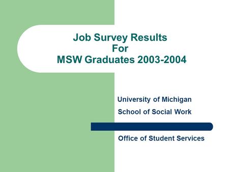 Job Survey Results For MSW Graduates 2003-2004 University of Michigan School of Social Work Office of Student Services.