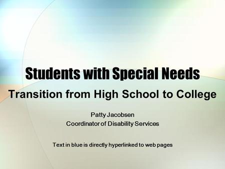 Students with Special Needs Transition from High School to College Patty Jacobsen Coordinator of Disability Services Text in blue is directly hyperlinked.