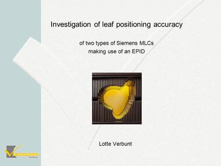 Lotte Verbunt Investigation of leaf positioning accuracy of two types of Siemens MLCs making use of an EPID.